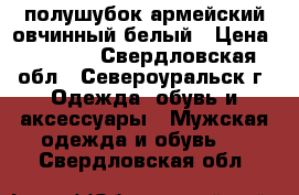 полушубок армейский овчинный белый › Цена ­ 3 500 - Свердловская обл., Североуральск г. Одежда, обувь и аксессуары » Мужская одежда и обувь   . Свердловская обл.